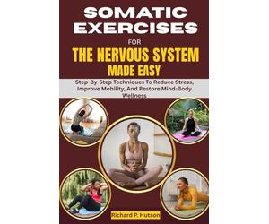 SOMATIC EXERCISES FOR THE NERVOUS SYSTEM MADE EASY: Step-By-Step Techniques To Reduce Stress, Improve Mobility, And Restore Mind-Body Wellness