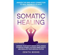 Somatic Healing: Awaken Your Mind-Body Connection to Heal Trauma at its Root: Harness Your Body's Innate Intelligence to Reduce Stress, Cultivate Inner Safety, and Regulate Your Nervous System