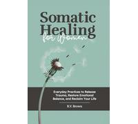 Somatic Healing for Women: Everyday Practices to Release Trauma, Restore Emotional Balance, and Reclaim Your Life