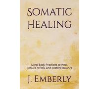 Somatic Healing: Mind-Body Practices to Heal, Reduce Stress, and Restore Balance