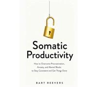 Somatic Productivity: How to Overcome Procrastination, Anxiety, and Mental Blocks to Stay Consistent and Get Things Done