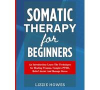 Somatic Therapy For Beginners: An Introduction: Learn The Techniques for Healing Trauma, Complex PTSD, Relief Anxiety And Manage Stress