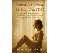 Somatic Therapy for Complex PTSD: A Mind-Body Approach to Heal Deep Wounds, Calm Your Nervous System, and Regain Control of Your Life