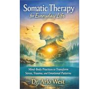 Somatic Therapy for Everyday Life: Mind-Body Practices to Transform Stress, Trauma, and Emotional Patterns