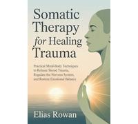 SOMATIC THERAPY FOR HEALING TRAUMA: Practical Mind-Body Techniques to Release Stored Trauma, Regulate the Nervous System, and Restore Emotional Balance