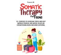 SOMATIC THERAPY FOR TEENS: 20+ EXERCISES TO OVERCOME STRESS AND HELP IMPROVE PHYSICAL AND MENTAL HEALTH BY STRENGTHENING BODY AND MIND CENTERING.