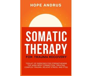 Somatic Therapy For Trauma Recovery: Toolkit of Exercises for Strengthening the Mind-Body Connection, Treating Complex Trauma, Relieve Stress, and PTSD.