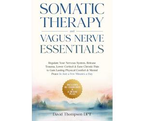 Somatic Therapy & Vagus Nerve Essentials: Regulate Your Nervous System, Release Trauma, Lower Cortisol & Ease Chronic Pain to Gain Lasting Physical Comfort & Mental Peace In Just a Few Minutes a Day