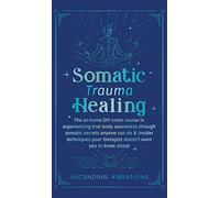 Somatic Trauma Healing: The At-Home DIY Crash Course in Experiencing True Body Awareness Through Somatic Secrets Anyone Can Do & Insider Techniques Your Therapist Doesn't Want You to Know About
