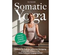 Somatic Yoga für ein waches Körperempfinden: Entdecke die Kraft der achtsamen Bewegung, erlebe mehr Entspannung, innere Ruhe und Ausgeglichenheit