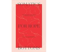 Somatics for Rope Bottoms: 12 embodied inquiries for transforming your experience in rope bondage