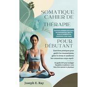 SOMATIQUE CAHIER DE THÉRAPIE POUR DÉBUTANT: Exercices pratiques pour guérir les traumatismes, gérer le stress et améliorer les connexions corps-esprit (Guides pratiques pour le bien-être holistique)