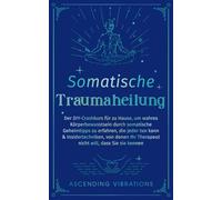 Somatische Traumaheilung: Der DIY-Crashkurs für zu Hause, um wahres Körperbewusstsein durch somatische Geheimtipps zu erfahren, die jeder tun kann