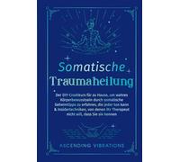 Somatische Traumaheilung: Der DIY-Crashkurs für zu Hause, um wahres Körperbewusstsein durch somatische Geheimtipps zu erfahren, die jeder tun kann