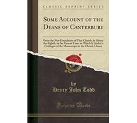 Some Account of the Deans of Canterbury: From the New Foundation of That Church, by Henry the Eighth, to the Present Time, to Which Is Added a ... in the Church Library (Classic Reprint)