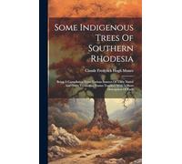 Some Indigenous Trees Of Southern Rhodesia: Being A Compilation From Various Sources Of Their Native And Other Vernacular Names Together With A Short Description Of Each