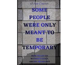 Some People Were Only Meant to Be Temporary: How to Let Go Without Guilt, Anger, or Regret