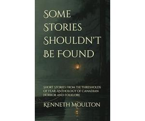 Some Stories Shouldn't Be Found: Short Stories from the Thresholds of Fear: Anthology of Canadian Horror and Folklore: 8 (The Haunting North)