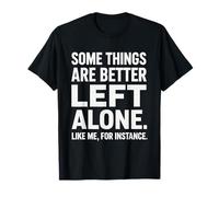 Some Things are Better Left Alone Like Me for Instance Funny T-Shirt