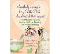 Somebody Is Going to Die If Lilly Beth Doesn't Catch That Bouquet: The Official Southern Ladies Guide to Hosting the Perfect Wedding