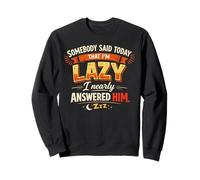 Somebody said today that I’m lazy I nearly answered him Sweatshirt