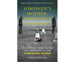 Somebody's Mother, Somebody's Daughter: True Stories from Victims and Survivors of the Yorkshire Ripper