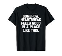 Somehow, Heartbreak Feels Good in A Place Like This - Funny Value Graphic T-Shirt