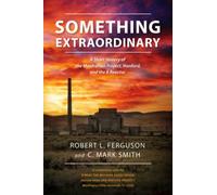Something Extraordinary: A Short History of the Manhattan Project, Hanford, and the B Reactor