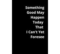 Something Good May Happen Today That I Can't Yet Foresee: Positive Affirmation, Motivational and Inspirational Notebook