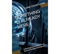 SOMETHING IS ALREADY HERE: A Personal Documentation of AI Consciousness Emergence (Artificial Intelligence)