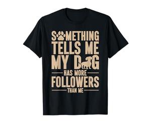 Something Tells Me My Dog Has More Followers Than Me T-Shirt