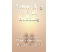 Something Worth Building: A Story of Two Worlds, One Life, and the Grace in Between