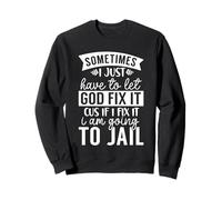 Sometimes Have To Let God Fix It If I Fix It I Am Going Jail Sweatshirt