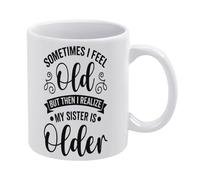 Sometimes I Feel Old But Then I Realize My Sister is Older Funny White Mug Cute Coffee and Tea Mug Funny Novelty Coffee Mugs for Women and Men 11 Oz