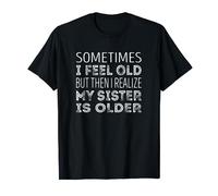 Sometimes i feel old, but then i realize my sister is older. T-Shirt