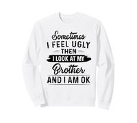 Sometimes I feel ugly then I look at my brother and I am ok Sweatshirt