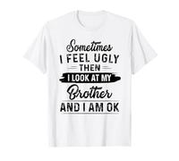 Sometimes I Feel Ugly Then I Look at My Brother and I am ok T-Shirt