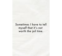 Sometimes I Have to Tell Myself That It’s Not Worth the Jail Time Notebook