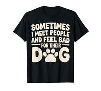 Sometimes I Meet People and Feel Bad for Their Dog T-Shirt