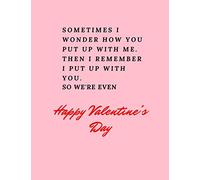 Sometimes I wonder how you put up with me, then I remember I put up with you. So we're even- Happy Valentine's day: A Valentine day gift journal ... boyfriend/girlfriend/mom/husband/wife/him/her