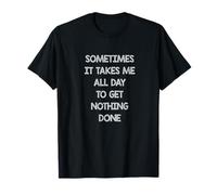 Sometimes it takes me all day to get nothing done T-Shirt