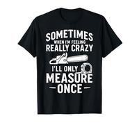 Sometimes When I'm Feeling Crazy, I'll Only Measure Once T-Shirt