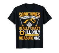 Sometimes When I'm Feeling Really Crazy I'll Measure Once T-Shirt