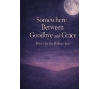 Somewhere Between Goodbye and Grace: Poetry for the Broken Heart