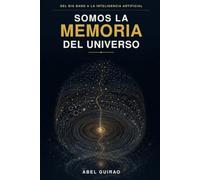 Somos la memoria del universo: Del Big bang a la inteligencia artificial