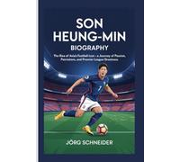 Son Heung-Min Biography: The Rise of Asia’s Football Icon - A Journey of Passion, Patriotism, and Premier League Greatness