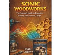 Sonic Woodworks:: The Artisan’s Guide to Precision Joinery and Acoustic Design