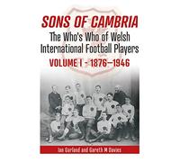 Sons of Cambria: The Who's Who of Welsh International Football Players, Volume 1 1876-1946: The Who’s Who of Welsh International Football Players - Vol 1: 1876-1946