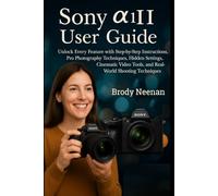 Sony α1 II User Guide: Unlock Every Feature with Step-by-Step Instructions, Pro Photography Techniques, Hidden Settings, Cinematic Video Tools, and Real-World Shooting Techniques
