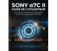 SONY α7C II - GUIDE DE L'UTILISATEUR : Le manuel complet de photographie et de cinématographie hybrides